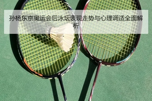 孙杨东京奥运会后泳坛表现走势与心理调适全面解析
